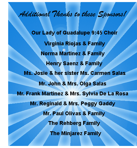 OLG 9:45 Choir, Virginia Riojas & Family, Norma Martinez & Family, Henry Saenz & Family, Ms. Josie & her sister Ms. Carmen Salas, Mr. John & Mrs. Olga Salas, Mr. Frank Martinez & Mrs. Sylvia De La Rosa, Mr. Reginald & Mrs. Peggy Gaddy, Mr. Paul Olivas & Family, The Rehberg Family, The Minjarez Family